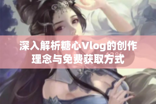 深入解析糖心Vlog的创作理念与免费获取方式