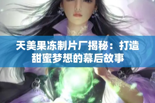 天美果冻制片厂揭秘：打造甜蜜梦想的幕后故事