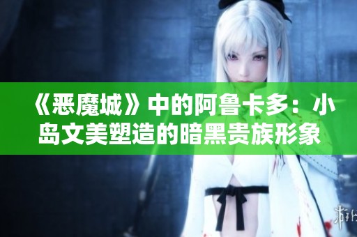 《恶魔城》中的阿鲁卡多：小岛文美塑造的暗黑贵族形象探秘