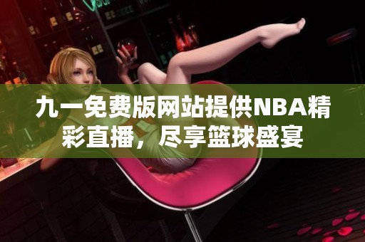 九一免费版网站提供NBA精彩直播，尽享篮球盛宴