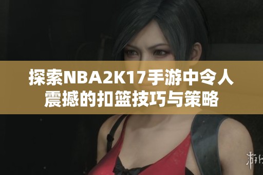 探索NBA2K17手游中令人震撼的扣篮技巧与策略