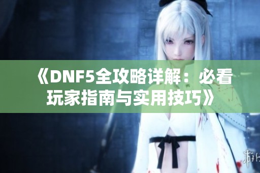 《DNF5全攻略详解：必看玩家指南与实用技巧》