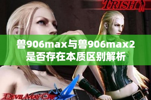 兽906max与兽906max2是否存在本质区别解析