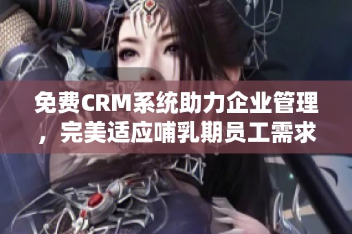 免费CRM系统助力企业管理，完美适应哺乳期员工需求