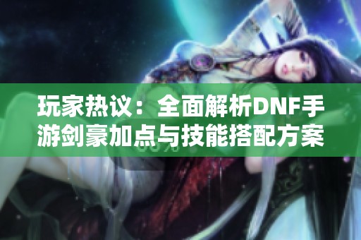 玩家热议：全面解析DNF手游剑豪加点与技能搭配方案