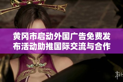 黄冈市启动外国广告免费发布活动助推国际交流与合作