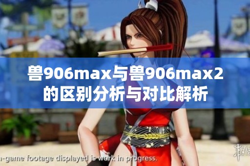 兽906max与兽906max2的区别分析与对比解析