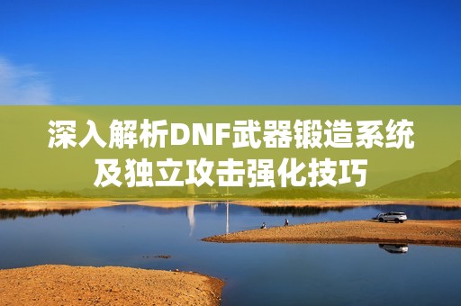 深入解析DNF武器锻造系统及独立攻击强化技巧