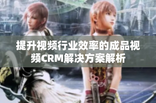 提升视频行业效率的成品视频CRM解决方案解析