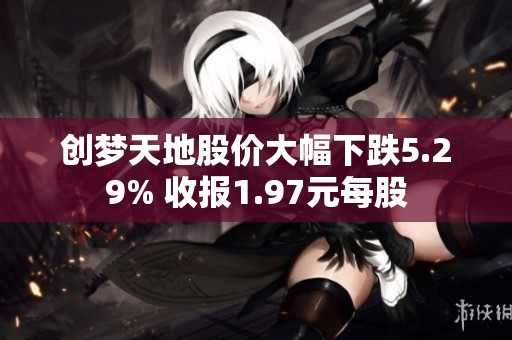 创梦天地股价大幅下跌5.29% 收报1.97元每股