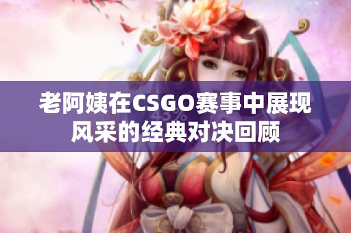 老阿姨在CSGO赛事中展现风采的经典对决回顾