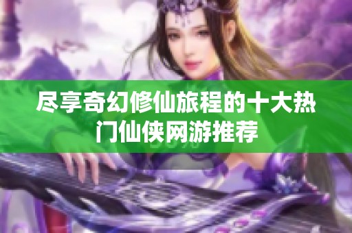 尽享奇幻修仙旅程的十大热门仙侠网游推荐