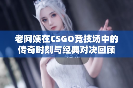 老阿姨在CSGO竞技场中的传奇时刻与经典对决回顾