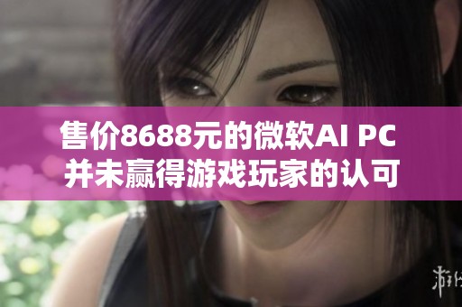 售价8688元的微软AI PC 并未赢得游戏玩家的认可