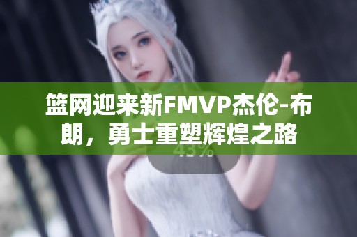 篮网迎来新FMVP杰伦-布朗，勇士重塑辉煌之路