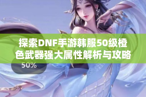 探索DNF手游韩服50级橙色武器强大属性解析与攻略