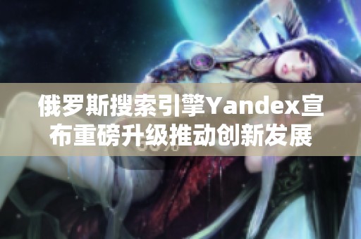 俄罗斯搜索引擎Yandex宣布重磅升级推动创新发展