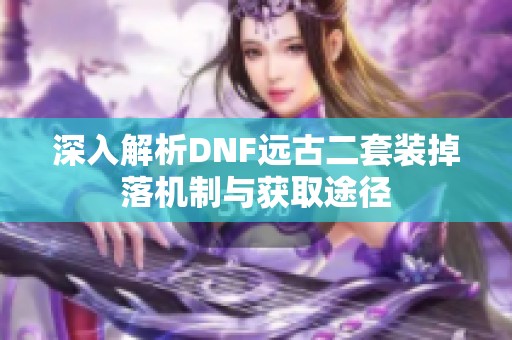 深入解析DNF远古二套装掉落机制与获取途径