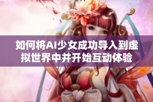 如何将AI少女成功导入到虚拟世界中并开始互动体验