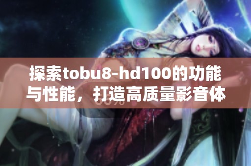 探索tobu8-hd100的功能与性能，打造高质量影音体验