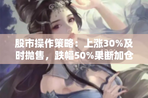 股市操作策略：上涨30%及时抛售，跌幅50%果断加仓