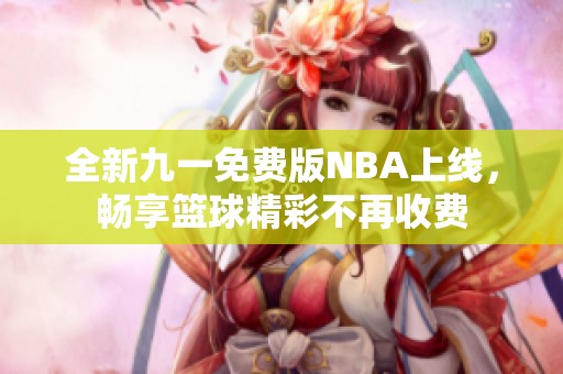 全新九一免费版NBA上线，畅享篮球精彩不再收费