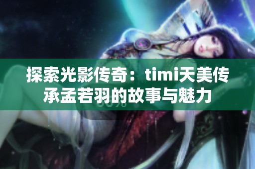 探索光影传奇：timi天美传承孟若羽的故事与魅力