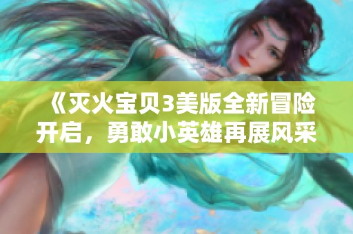 《灭火宝贝3美版全新冒险开启，勇敢小英雄再展风采》