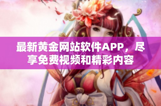 最新黄金网站软件APP，尽享免费视频和精彩内容