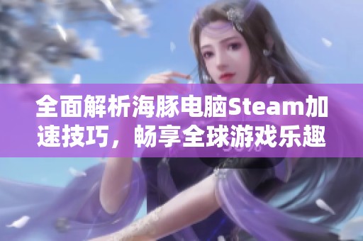 全面解析海豚电脑Steam加速技巧，畅享全球游戏乐趣