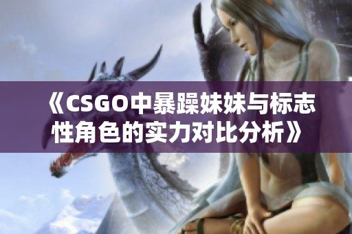 《CSGO中暴躁妹妹与标志性角色的实力对比分析》