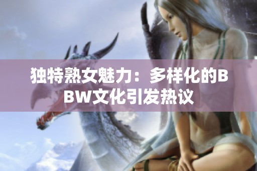 独特熟女魅力：多样化的BBW文化引发热议