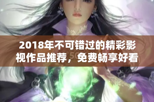 2018年不可错过的精彩影视作品推荐，免费畅享好看内容