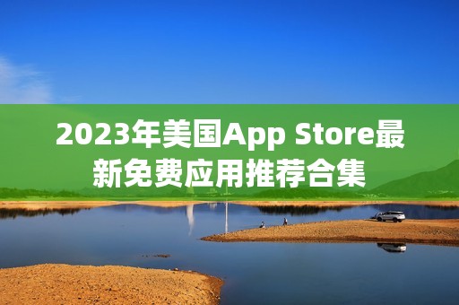 2023年美国App Store最新免费应用推荐合集