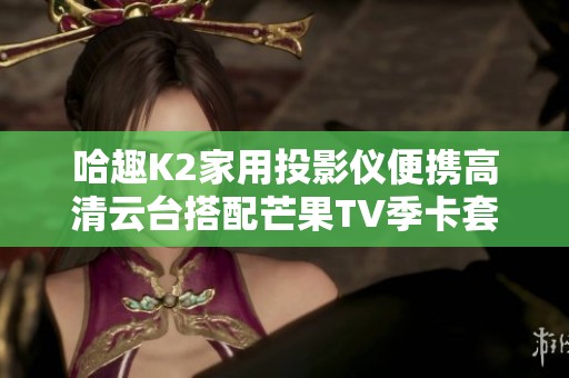 哈趣K2家用投影仪便携高清云台搭配芒果TV季卡套装优惠推荐