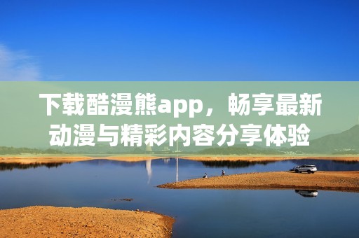 下载酷漫熊app，畅享最新动漫与精彩内容分享体验