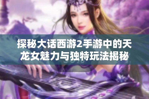 探秘大话西游2手游中的天龙女魅力与独特玩法揭秘