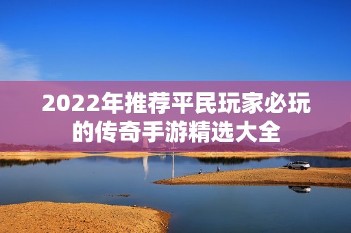 2022年推荐平民玩家必玩的传奇手游精选大全