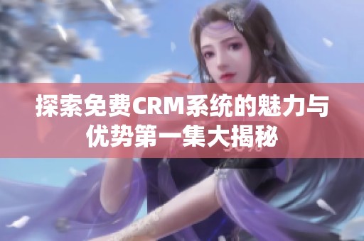 探索免费CRM系统的魅力与优势第一集大揭秘