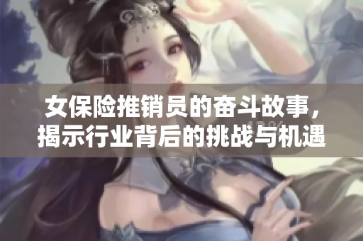 女保险推销员的奋斗故事，揭示行业背后的挑战与机遇