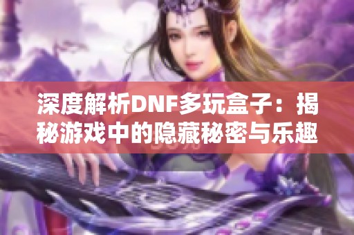 深度解析DNF多玩盒子：揭秘游戏中的隐藏秘密与乐趣