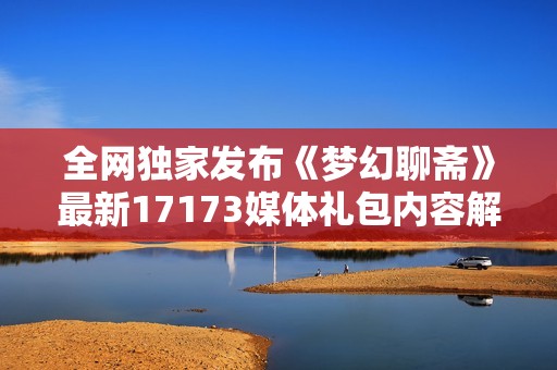 全网独家发布《梦幻聊斋》最新17173媒体礼包内容解析与领取方法