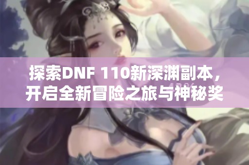 探索DNF 110新深渊副本，开启全新冒险之旅与神秘奖励解析