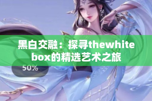 黑白交融：探寻thewhitebox的精选艺术之旅