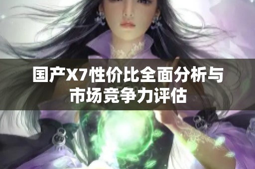 国产X7性价比全面分析与市场竞争力评估