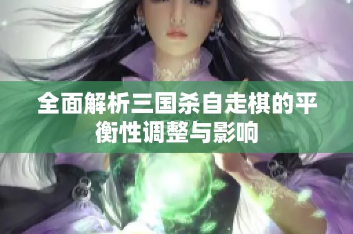 全面解析三国杀自走棋的平衡性调整与影响