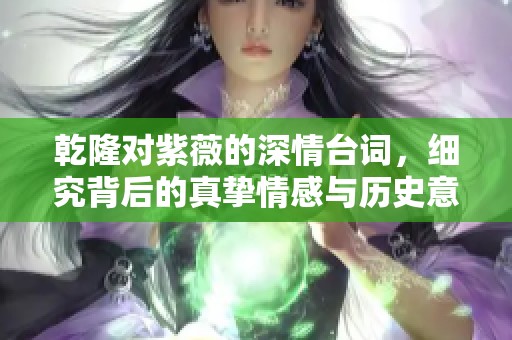 乾隆对紫薇的深情台词，细究背后的真挚情感与历史意义