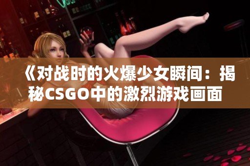 《对战时的火爆少女瞬间：揭秘CSGO中的激烈游戏画面》