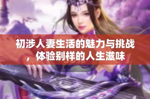 初涉人妻生活的魅力与挑战，体验别样的人生滋味