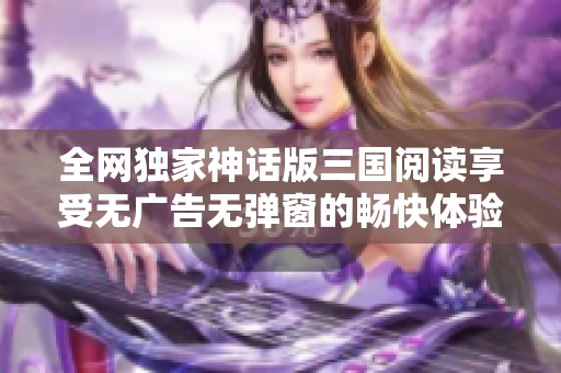 全网独家神话版三国阅读享受无广告无弹窗的畅快体验